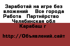 Заработай на игре без вложений! - Все города Работа » Партнёрство   . Челябинская обл.,Карабаш г.